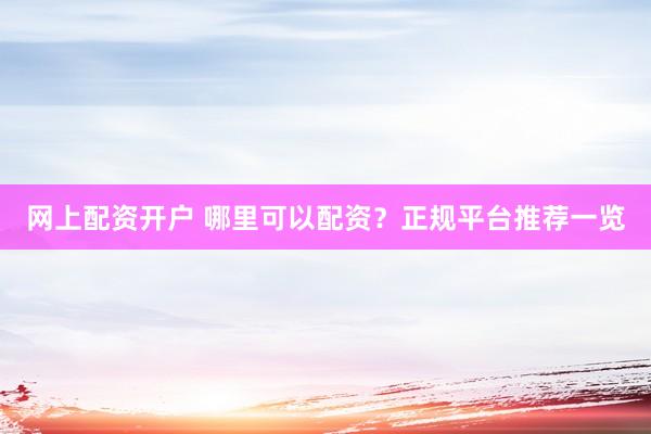 网上配资开户 哪里可以配资？正规平台推荐一览