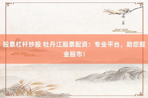 股票杠杆炒股 牡丹江股票配资：专业平台，助您掘金股市！