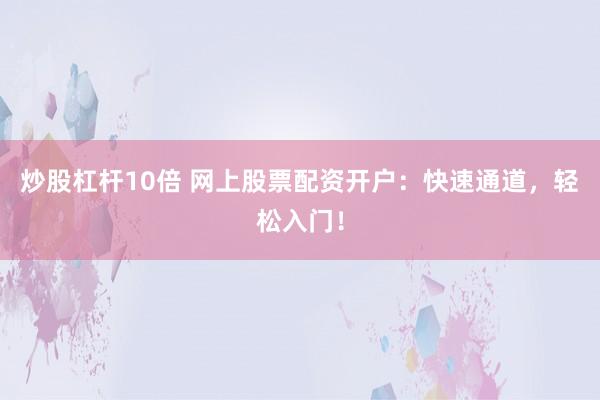 炒股杠杆10倍 网上股票配资开户：快速通道，轻松入门！