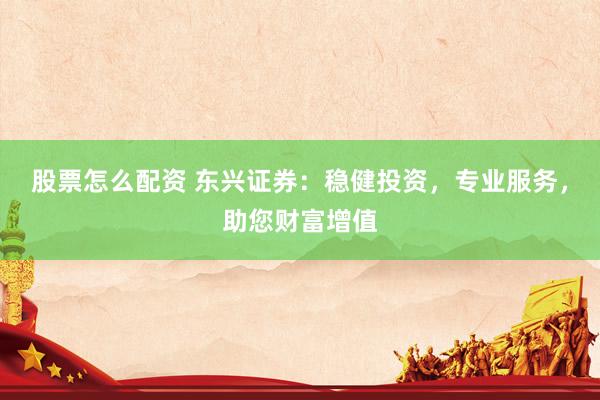 股票怎么配资 东兴证券：稳健投资，专业服务，助您财富增值