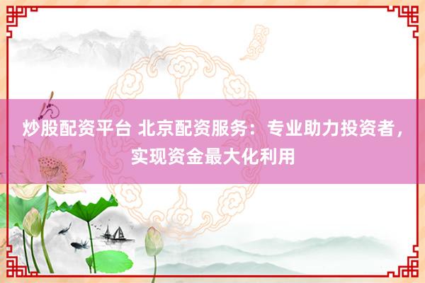 炒股配资平台 北京配资服务：专业助力投资者，实现资金最大化利用