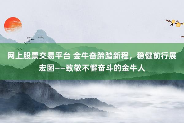 网上股票交易平台 金牛奋蹄踏新程，稳健前行展宏图——致敬不懈奋斗的金牛人